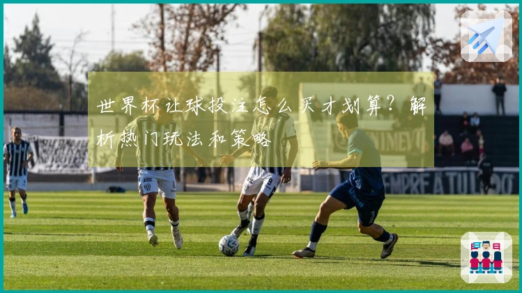世界杯让球投注怎么买才划算？解析热门玩法和策略