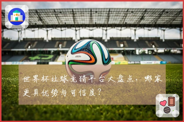 世界杯让球竞猜平台大盘点，哪家更具优势与可信度？