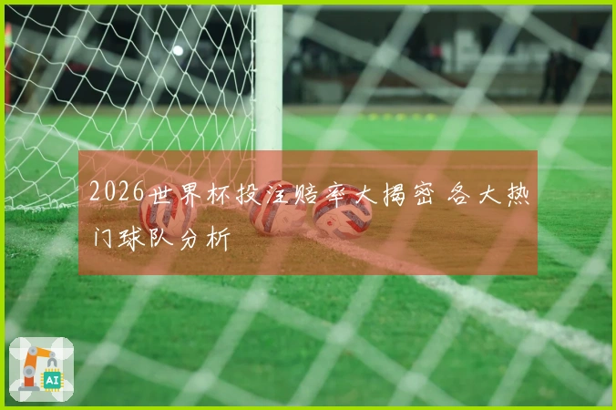 2026世界杯投注赔率大揭密 各大热门球队分析