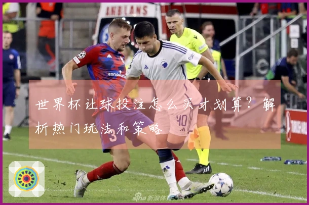 世界杯让球投注怎么买才划算？解析热门玩法和策略