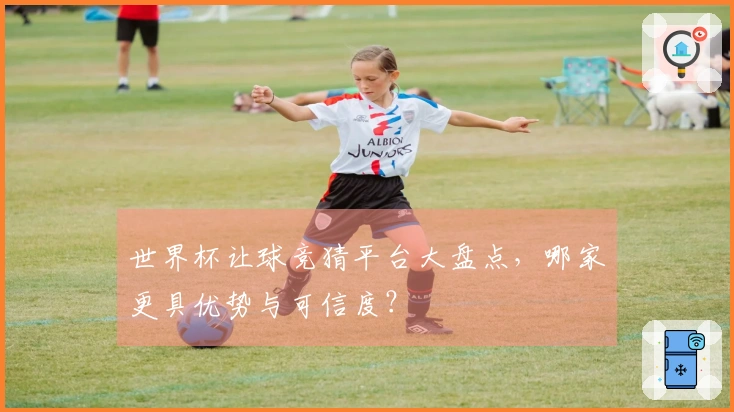 世界杯让球竞猜平台大盘点，哪家更具优势与可信度？